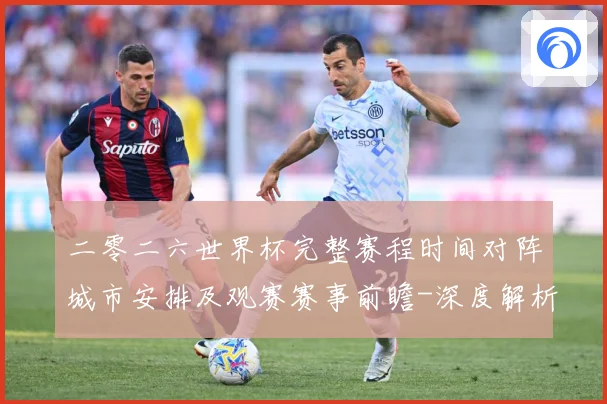 二零二六世界杯完整赛程时间对阵城市安排及观赛赛事前瞻-深度解析