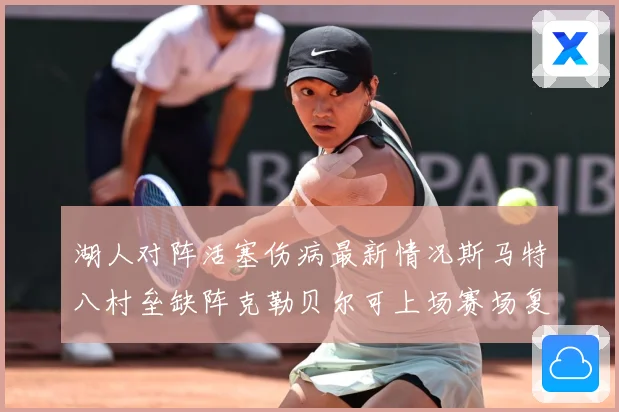 湖人对阵活塞伤病最新情况斯马特八村垒缺阵克勒贝尔可上场赛场复盘-深度解析