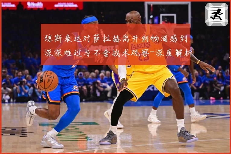 琼斯表达对萨拉赫离开利物浦感到深深难过与不舍战术观察-深度解析