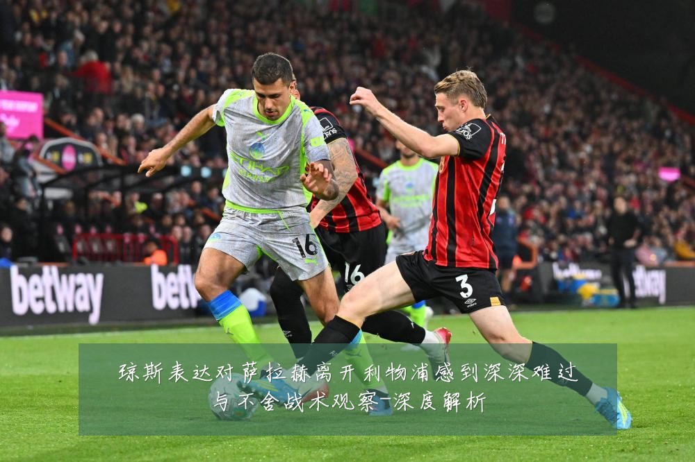 琼斯表达对萨拉赫离开利物浦感到深深难过与不舍战术观察-深度解析
