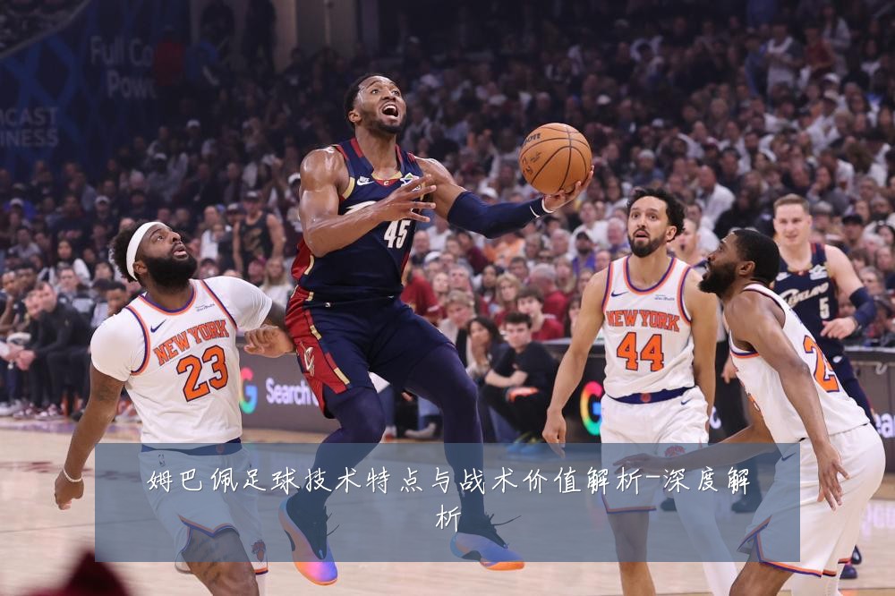 姆巴佩足球技术特点与战术价值解析-深度解析
