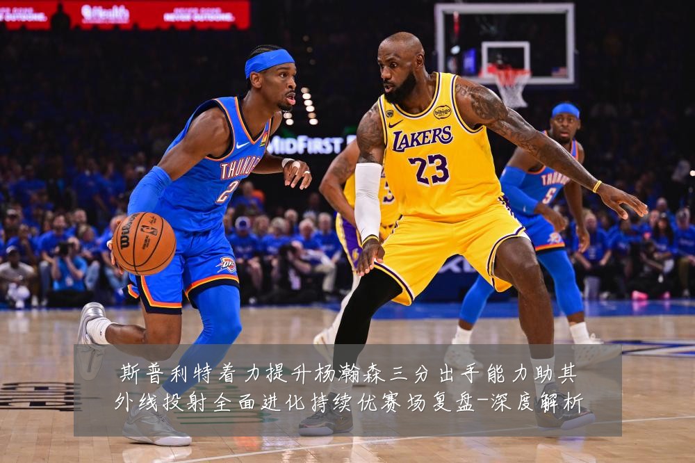 斯普利特着力提升杨瀚森三分出手能力助其外线投射全面进化持续优赛场复盘-深度解析