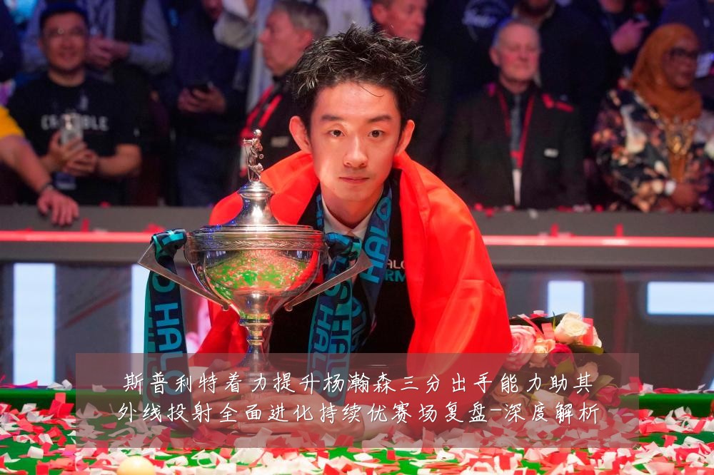 斯普利特着力提升杨瀚森三分出手能力助其外线投射全面进化持续优赛场复盘-深度解析