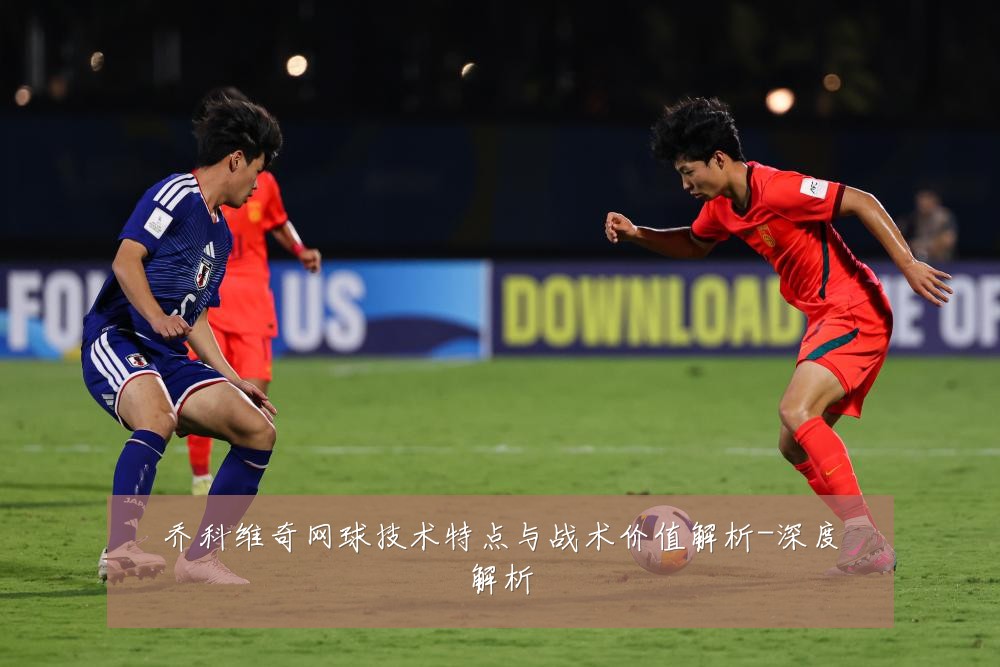 乔科维奇网球技术特点与战术价值解析-深度解析