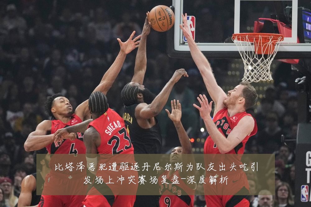 比塔泽恶犯遭驱逐丹尼尔斯为队友出头吃引发场上冲突赛场复盘-深度解析