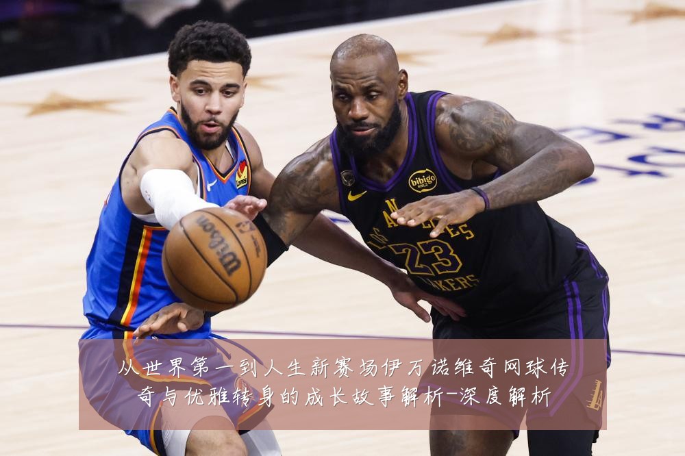从世界第一到人生新赛场伊万诺维奇网球传奇与优雅转身的成长故事解析-深度解析